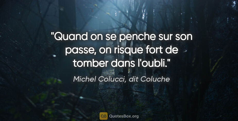 Michel Colucci, dit Coluche citation: "Quand on se penche sur son passe, on risque fort de tomber..."