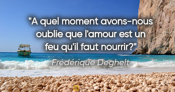 Frédérique Deghelt citation: "A quel moment avons-nous oublie que l'amour est un feu qu'il..."