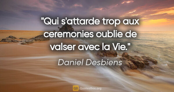 Daniel Desbiens citation: "Qui s'attarde trop aux ceremonies oublie de valser avec la Vie."