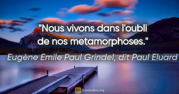 Eugène Emile Paul Grindel, dit Paul Eluard citation: "Nous vivons dans l'oubli de nos metamorphoses."