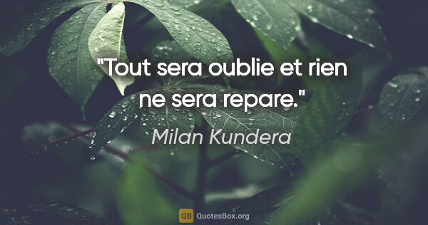 Milan Kundera citation: "Tout sera oublie et rien ne sera repare."