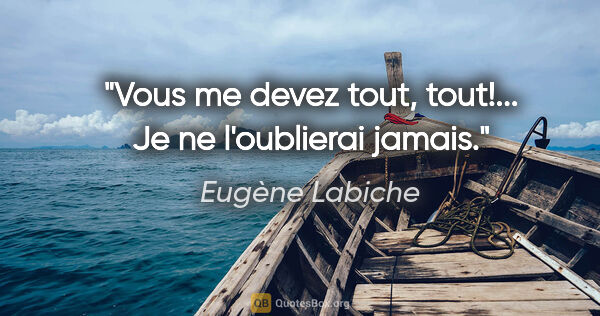 Eugène Labiche citation: "Vous me devez tout, tout!... Je ne l'oublierai jamais."