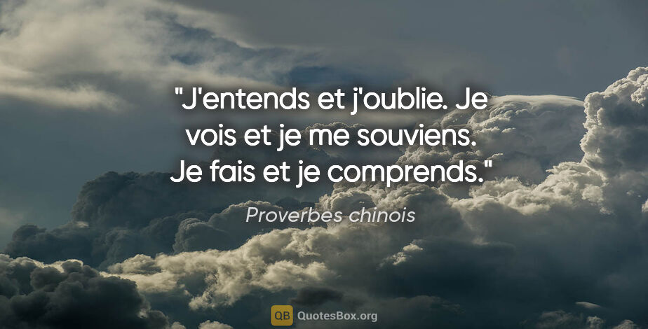 Proverbes chinois citation: "J'entends et j'oublie. Je vois et je me souviens. Je fais et..."