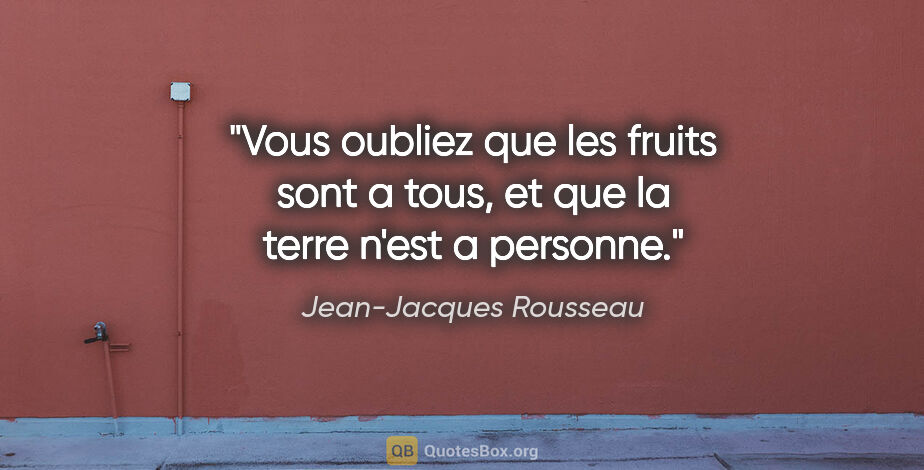 Jean-Jacques Rousseau citation: "Vous oubliez que les fruits sont a tous, et que la terre n'est..."