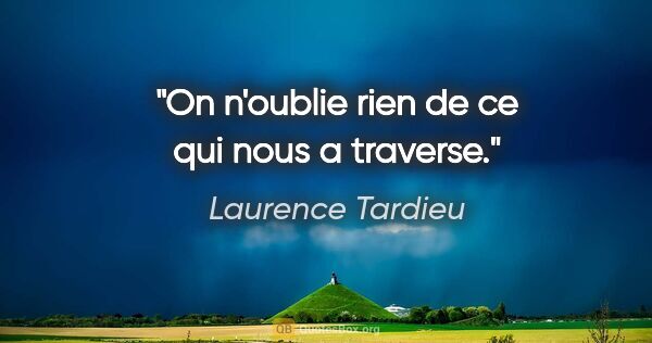 Laurence Tardieu citation: "On n'oublie rien de ce qui nous a traverse."