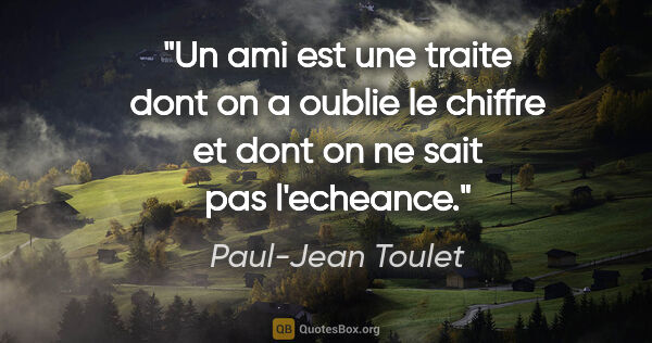Paul-Jean Toulet citation: "Un ami est une traite dont on a oublie le chiffre et dont on..."