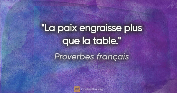 Proverbes français citation: "La paix engraisse plus que la table."