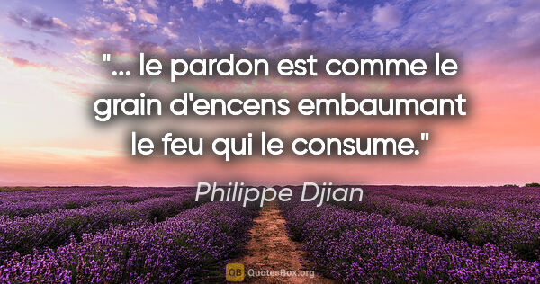Philippe Djian citation: " le pardon est comme le grain d'encens embaumant le feu qui le..."