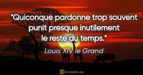 Louis XIV le Grand citation: "Quiconque pardonne trop souvent punit presque inutilement le..."