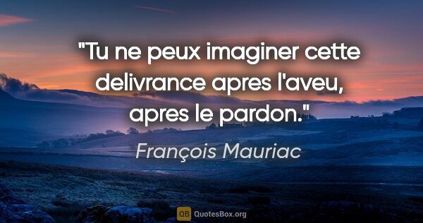François Mauriac citation: "Tu ne peux imaginer cette delivrance apres l'aveu, apres le..."
