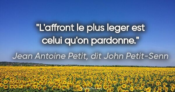 Jean Antoine Petit, dit John Petit-Senn citation: "L'affront le plus leger est celui qu'on pardonne."