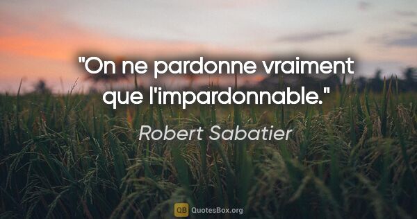 Robert Sabatier citation: "On ne pardonne vraiment que l'impardonnable."