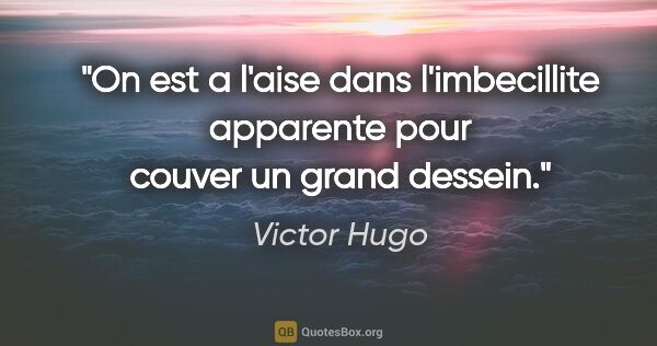 Victor Hugo citation: "On est a l'aise dans l'imbecillite apparente pour couver un..."