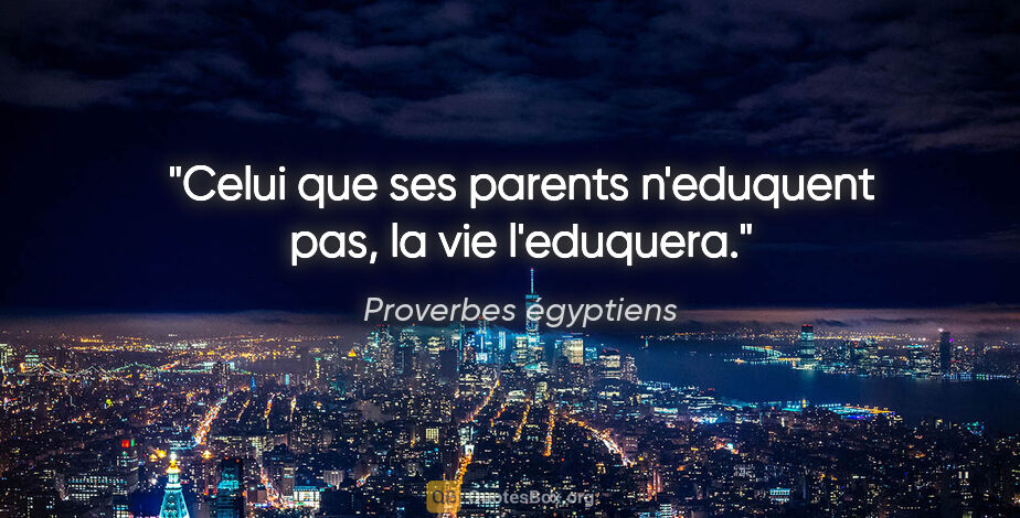 Proverbes égyptiens citation: "Celui que ses parents n'eduquent pas, la vie l'eduquera."
