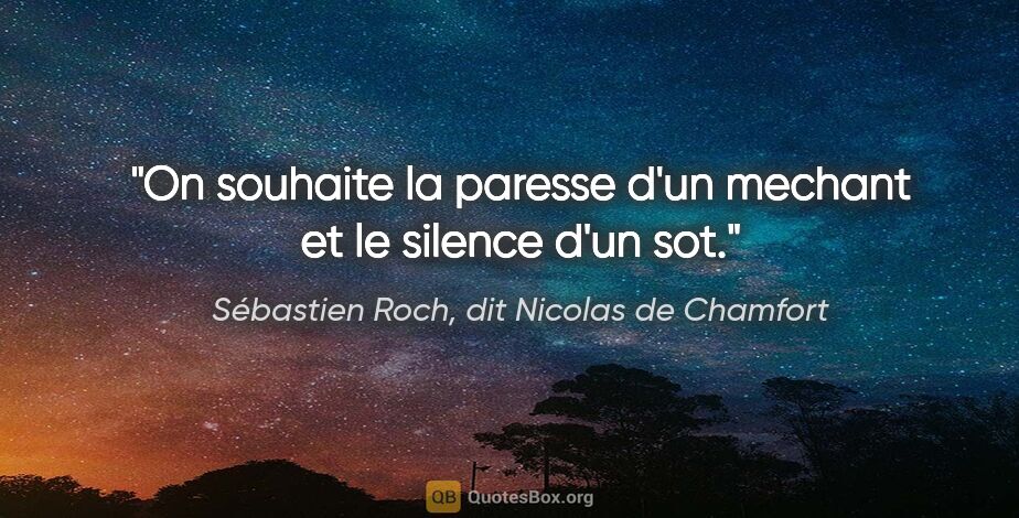 Sébastien Roch, dit Nicolas de Chamfort citation: "On souhaite la paresse d'un mechant et le silence d'un sot."