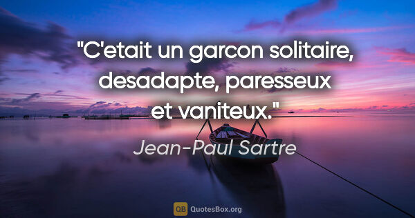 Jean-Paul Sartre citation: "C'etait un garcon solitaire, desadapte, paresseux et vaniteux."