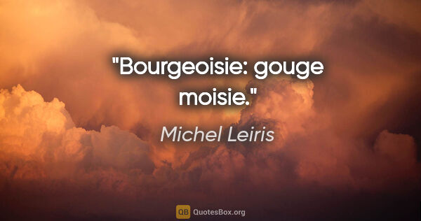 Michel Leiris citation: "Bourgeoisie: gouge moisie."