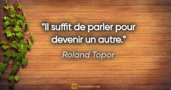 Roland Topor citation: "Il suffit de parler pour devenir un autre."