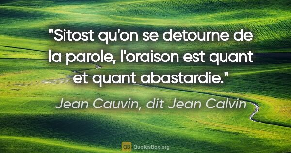 Jean Cauvin, dit Jean Calvin citation: "Sitost qu'on se detourne de la parole, l'oraison est quant et..."