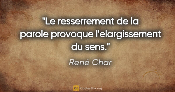 René Char citation: "Le resserrement de la parole provoque l'elargissement du sens."