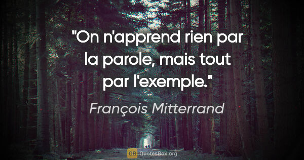 François Mitterrand citation: "On n'apprend rien par la parole, mais tout par l'exemple."