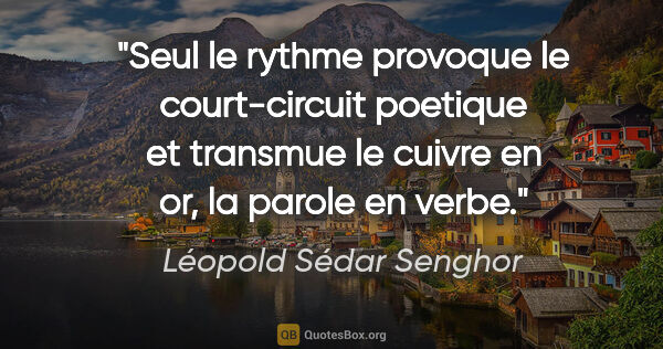 Léopold Sédar Senghor citation: "Seul le rythme provoque le court-circuit poetique et transmue..."