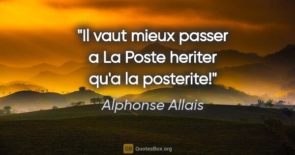 Alphonse Allais citation: "Il vaut mieux passer a La Poste heriter qu'a la posterite!"