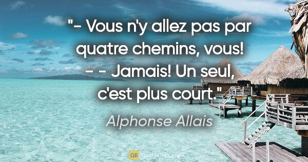 Alphonse Allais citation: "- Vous n'y allez pas par quatre chemins, vous! - - Jamais! Un..."