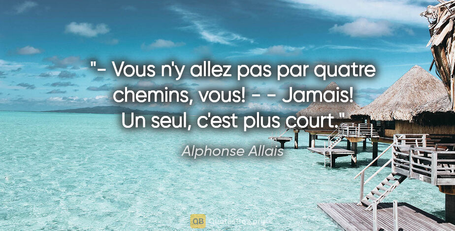 Alphonse Allais citation: "- Vous n'y allez pas par quatre chemins, vous! - - Jamais! Un..."