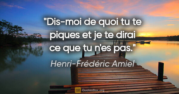 Henri-Frédéric Amiel citation: "Dis-moi de quoi tu te piques et je te dirai ce que tu n'es pas."