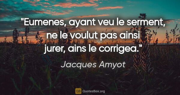 Jacques Amyot citation: "Eumenes, ayant veu le serment, ne le voulut pas ainsi jurer,..."