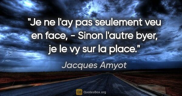 Jacques Amyot citation: "Je ne l'ay pas seulement veu en face, - Sinon l'autre byer, je..."