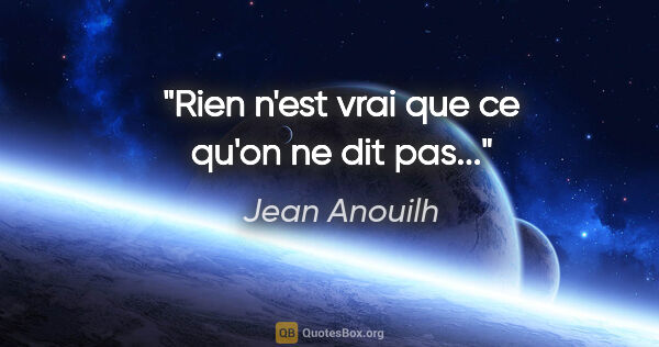 Jean Anouilh citation: "Rien n'est vrai que ce qu'on ne dit pas..."