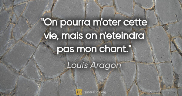 Louis Aragon citation: "On pourra m'oter cette vie, mais on n'eteindra pas mon chant."