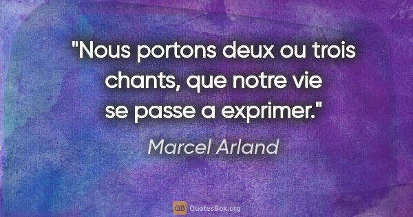 Marcel Arland citation: "Nous portons deux ou trois chants, que notre vie se passe a..."
