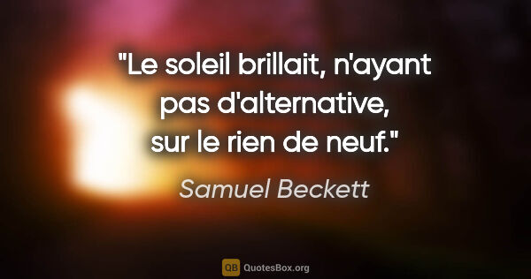 Samuel Beckett citation: "Le soleil brillait, n'ayant pas d'alternative, sur le rien de..."