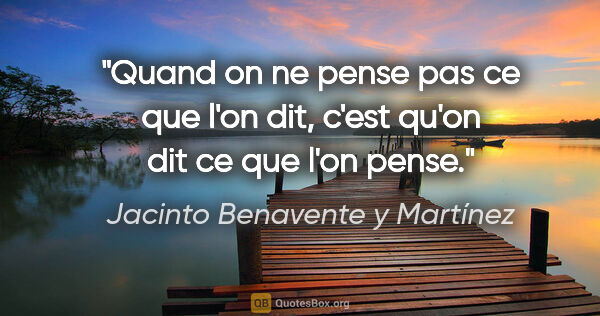 Jacinto Benavente y Martínez citation: "Quand on ne pense pas ce que l'on dit, c'est qu'on dit ce que..."