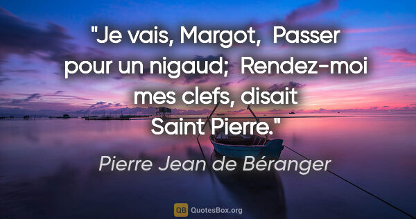 Pierre Jean de Béranger citation: "Je vais, Margot,  Passer pour un nigaud;  Rendez-moi mes..."