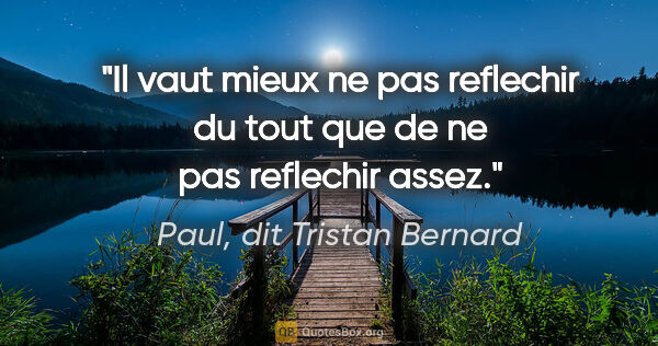 Paul, dit Tristan Bernard citation: "Il vaut mieux ne pas reflechir du tout que de ne pas reflechir..."