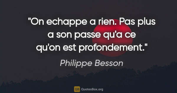 Philippe Besson citation: "On echappe a rien. Pas plus a son passe qu'a ce qu'on est..."