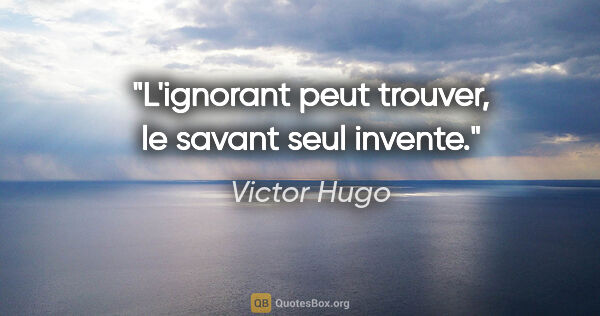 Victor Hugo citation: "L'ignorant peut trouver, le savant seul invente."