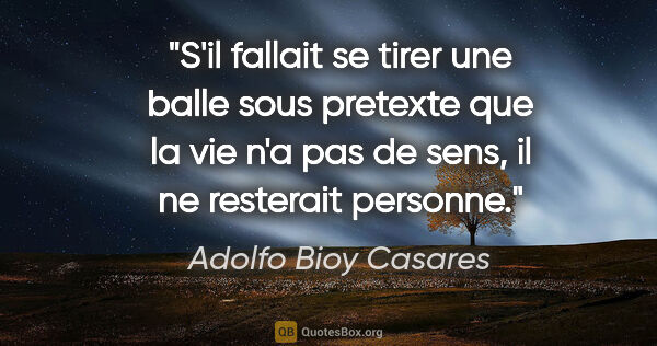 Adolfo Bioy Casares citation: "S'il fallait se tirer une balle sous pretexte que la vie n'a..."