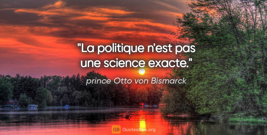 prince Otto von Bismarck citation: "La politique n'est pas une science exacte."