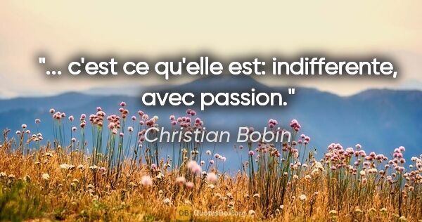 Christian Bobin citation: "... c'est ce qu'elle est: indifferente, avec passion."
