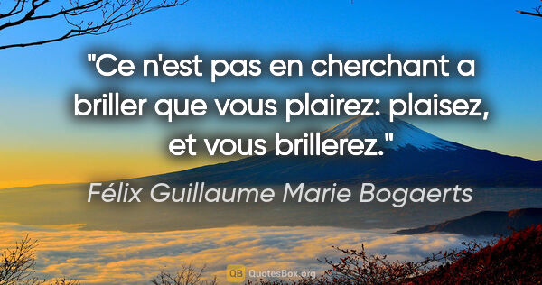 Félix Guillaume Marie Bogaerts citation: "Ce n'est pas en cherchant a briller que vous plairez: plaisez,..."