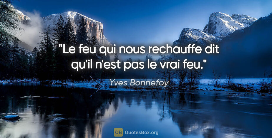 Yves Bonnefoy citation: "Le feu qui nous rechauffe dit qu'il n'est pas le vrai feu."