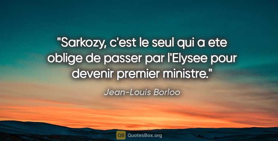 Jean-Louis Borloo citation: "Sarkozy, c'est le seul qui a ete oblige de passer par l'Elysee..."