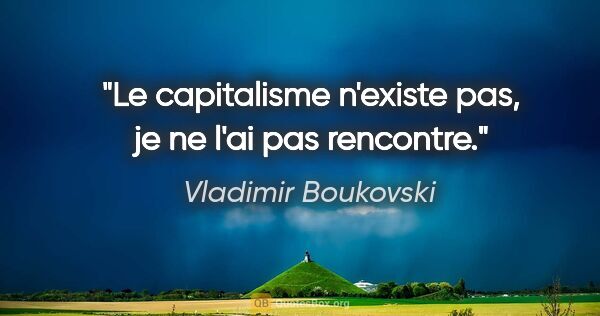 Vladimir Boukovski citation: "Le capitalisme n'existe pas, je ne l'ai pas rencontre."