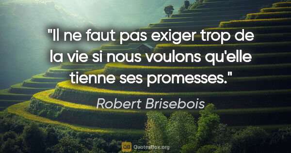 Robert Brisebois citation: "Il ne faut pas exiger trop de la vie si nous voulons qu'elle..."