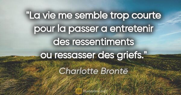 Charlotte Brontë citation: "La vie me semble trop courte pour la passer a entretenir des..."
